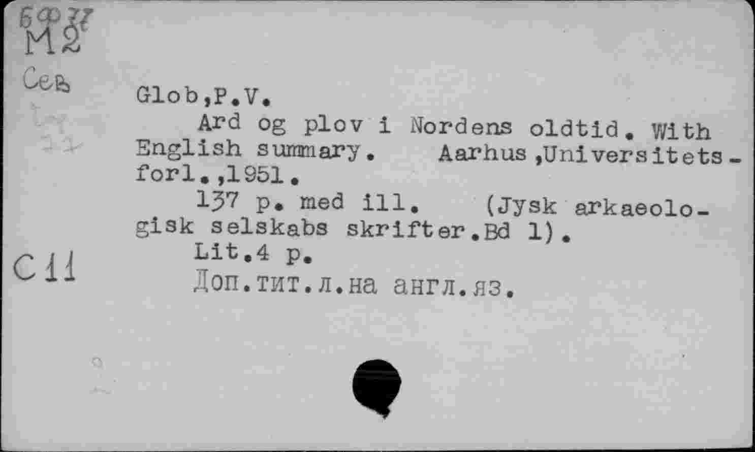 ﻿
il
Glob,P.V.
Ard og plov і Nordens oldtid. With English summary. Aarhus »Univers itets -fori. ,1951.
I57 p. med ill. (jysk arkaeolo-gisk selskabs skrifter.Bd 1).
Lit.4 p.
Доп.тит.л.на англ.яз.